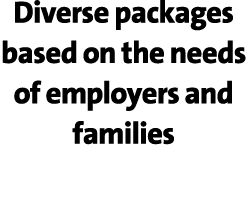 Diverse packages based on the needs of employers and families 