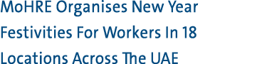 MoHRE Organises New Year Festivities For Workers In 18 Locations Across The UAE 