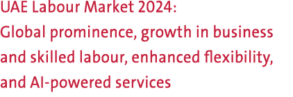 UAE Labour Market 2024: Global prominence, growth in business and skilled labour, enhanced flexibility, and AI powere...