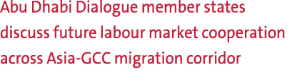 Abu Dhabi Dialogue member states discuss future labour market cooperation across Asia GCC migration corridor 