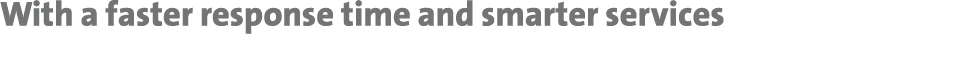 With a faster response time and smarter services 