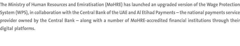 The Ministry of Human Resources and Emiratisation (MoHRE) has launched an upgraded version of the Wage Protection Sys...