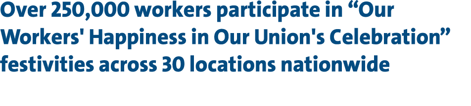 Over 250,000 workers participate in “Our Workers' Happiness in Our Union's Celebration” festivities across 30 locatio...