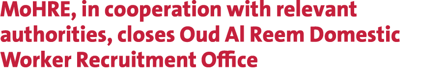 MoHRE, in cooperation with relevant authorities, closes Oud Al Reem Domestic Worker Recruitment Office 