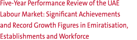 Five Year Performance Review of the UAE Labour Market: Significant Achievements and Record Growth Figures in Emiratis...