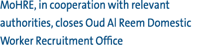 MoHRE, in cooperation with relevant authorities, closes Oud Al Reem Domestic Worker Recruitment Office 