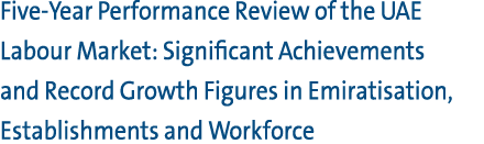 Five Year Performance Review of the UAE Labour Market: Significant Achievements and Record Growth Figures in Emiratis...