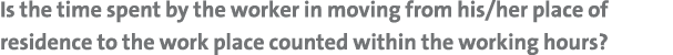 Is the time spent by the worker in moving from his her place of residence to the work place counted within the workin   