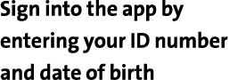Sign into the app by entering your ID number and date of birth