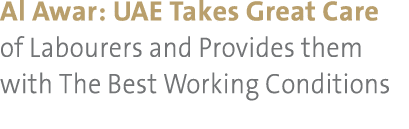 Al Awar: UAE Takes Great Care of Labourers and Provides them with The Best Working Conditions