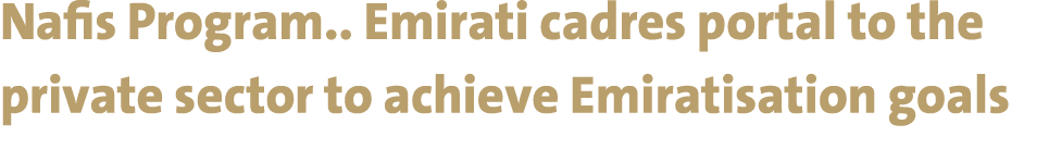Nafis Program.. Emirati cadres portal to the private sector to achieve Emiratisation goals