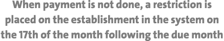 When payment is not done, a restriction is placed on the establishment in the system on the 17th of the month followi...
