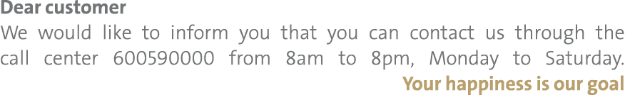 Dear customer We would like to inform you that you can contact us through the call center 600590000 from 8am to 8pm, ...