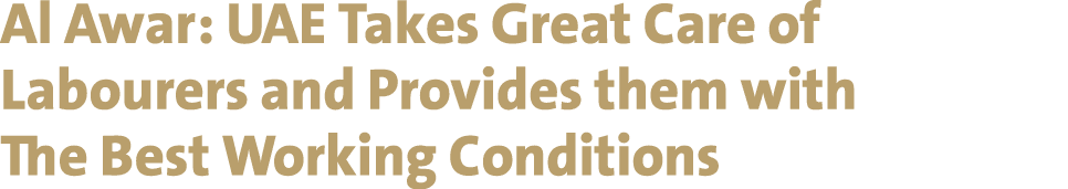 Al Awar: UAE Takes Great Care of Labourers and Provides them with The Best Working Conditions