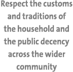 Respect the customs and traditions of the household and the public decency across the wider community