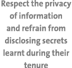Respect the privacy of information and refrain from disclosing secrets learnt during their tenure