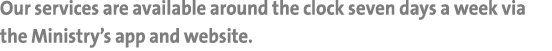 Our services are available around the clock seven days a week via the Ministry’s app and website.