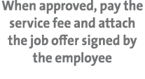 When approved, pay the service fee and attach the job offer signed by the employee